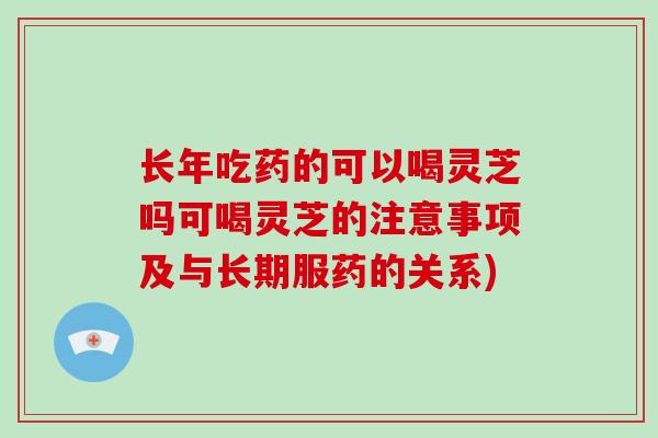 长年吃药的可以喝灵芝吗可喝灵芝的注意事项及与长期服药的关系)