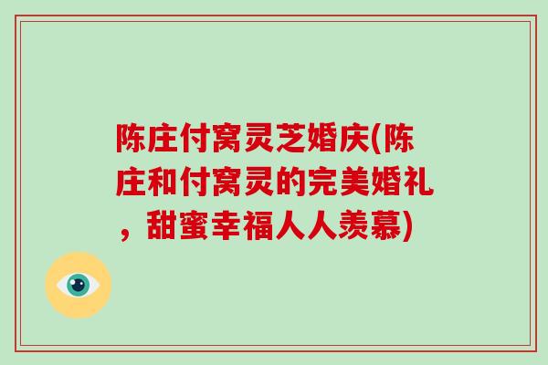 陈庄付窝灵芝婚庆(陈庄和付窝灵的完美婚礼，甜蜜幸福人人羡慕)