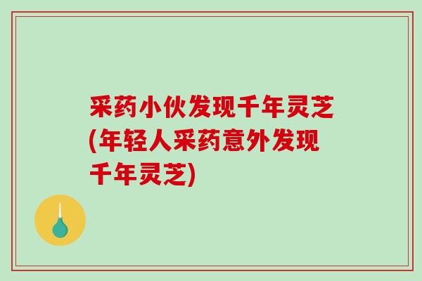 采药小伙发现千年灵芝(年轻人采药意外发现千年灵芝)
