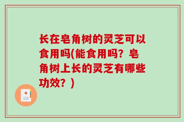 长在皂角树的灵芝可以食用吗(能食用吗？皂角树上长的灵芝有哪些功效？)