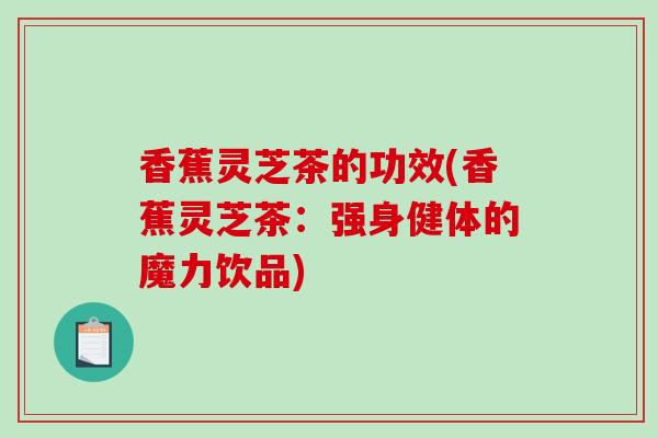 香蕉灵芝茶的功效(香蕉灵芝茶：强身健体的魔力饮品)