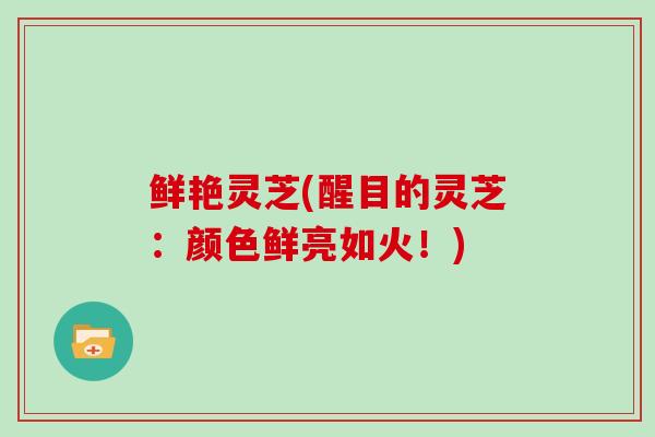 鲜艳灵芝(醒目的灵芝：颜色鲜亮如火！)