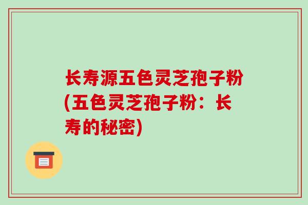 长寿源五色灵芝孢子粉(五色灵芝孢子粉：长寿的秘密)