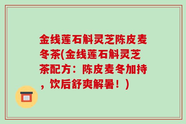 金线莲石斛灵芝陈皮麦冬茶(金线莲石斛灵芝茶配方：陈皮麦冬加持，饮后舒爽解暑！)