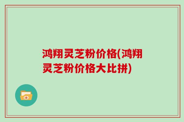 鸿翔灵芝粉价格(鸿翔灵芝粉价格大比拼)