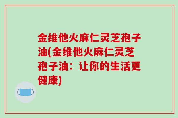 金维他火麻仁灵芝孢子油(金维他火麻仁灵芝孢子油：让你的生活更健康)