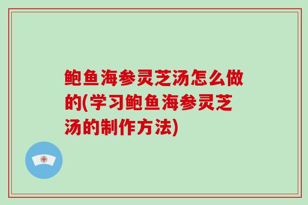 鲍鱼海参灵芝汤怎么做的(学习鲍鱼海参灵芝汤的制作方法)