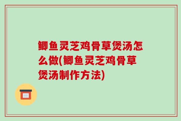 鲫鱼灵芝鸡骨草煲汤怎么做(鲫鱼灵芝鸡骨草煲汤制作方法)