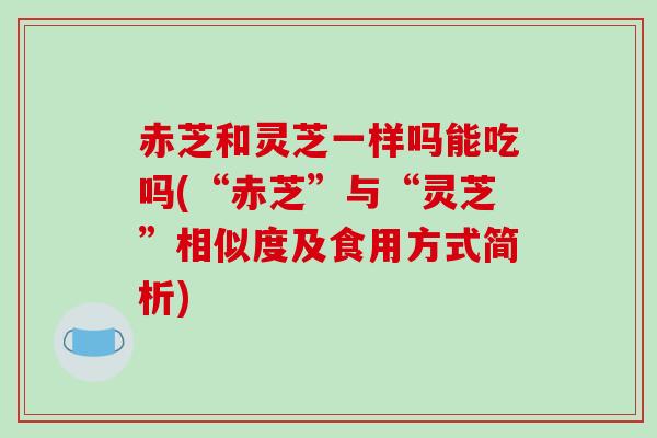赤芝和灵芝一样吗能吃吗(“赤芝”与“灵芝”相似度及食用方式简析)