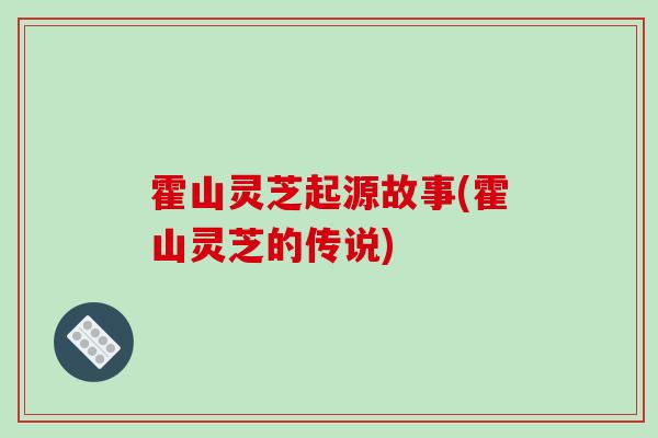 霍山灵芝起源故事(霍山灵芝的传说)