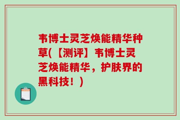 韦博士灵芝焕能精华种草(【测评】韦博士灵芝焕能精华，护肤界的黑科技！)