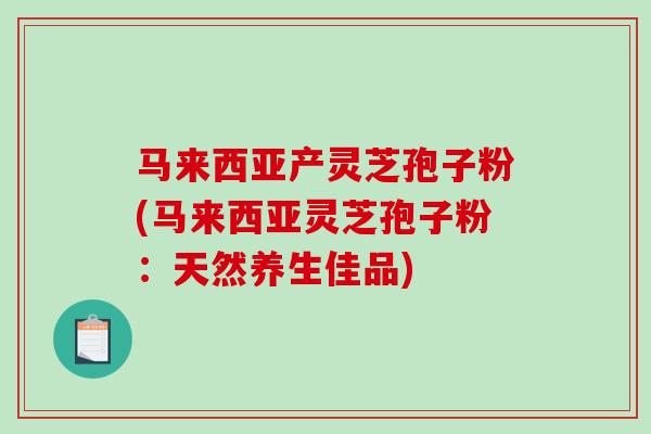 马来西亚产灵芝孢子粉(马来西亚灵芝孢子粉：天然养生佳品)