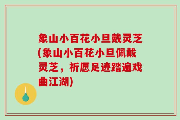 象山小百花小旦戴灵芝(象山小百花小旦佩戴灵芝，祈愿足迹踏遍戏曲江湖)
