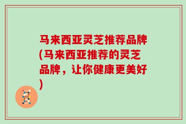 马来西亚灵芝推荐品牌(马来西亚推荐的灵芝品牌，让你健康更美好)