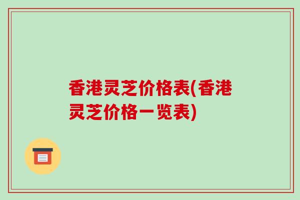 香港灵芝价格表(香港灵芝价格一览表)