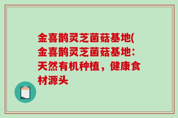 金喜鹊灵芝菌菇基地(金喜鹊灵芝菌菇基地：天然有机种植，健康食材源头