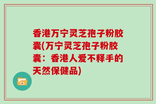 香港万宁灵芝孢子粉胶囊(万宁灵芝孢子粉胶囊：香港人爱不释手的天然保健品)