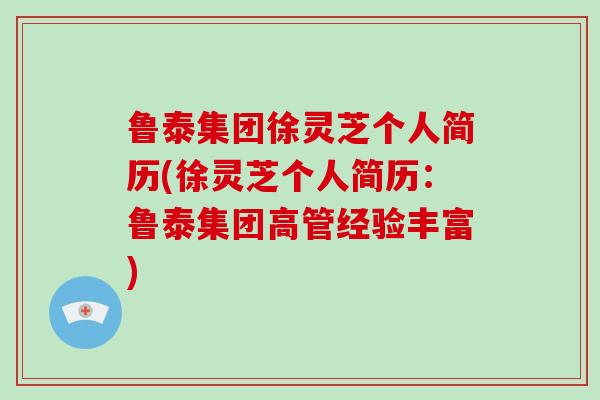 鲁泰集团徐灵芝个人简历(徐灵芝个人简历：鲁泰集团高管经验丰富)
