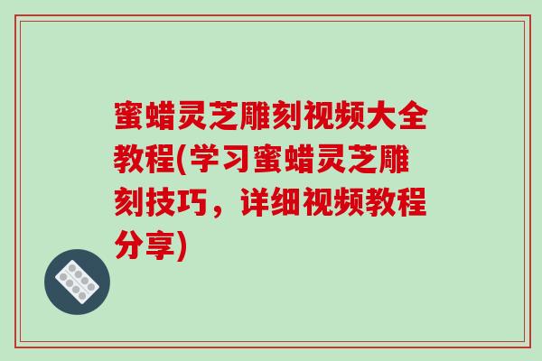 蜜蜡灵芝雕刻视频大全教程(学习蜜蜡灵芝雕刻技巧，详细视频教程分享)