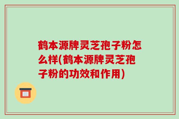 鹤本源牌灵芝孢子粉怎么样(鹤本源牌灵芝孢子粉的功效和作用)