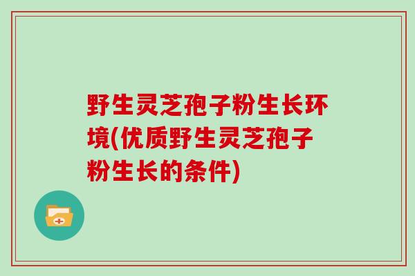 野生灵芝孢子粉生长环境(优质野生灵芝孢子粉生长的条件)