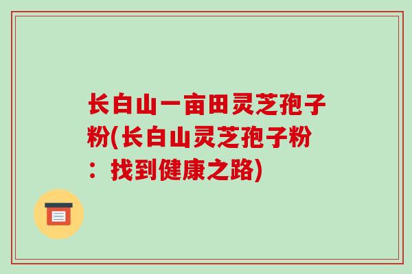 长白山一亩田灵芝孢子粉(长白山灵芝孢子粉：找到健康之路)