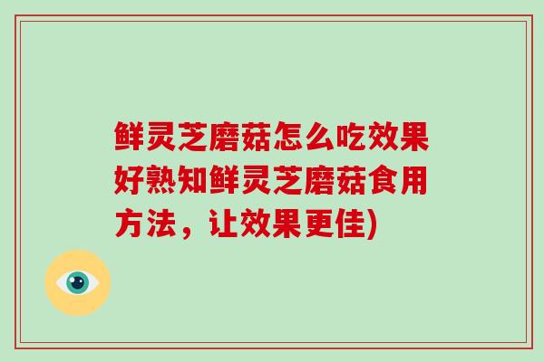 鲜灵芝磨菇怎么吃效果好熟知鲜灵芝磨菇食用方法，让效果更佳)