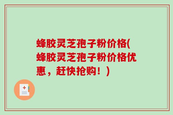 蜂胶灵芝孢子粉价格(蜂胶灵芝孢子粉价格优惠，赶快抢购！)