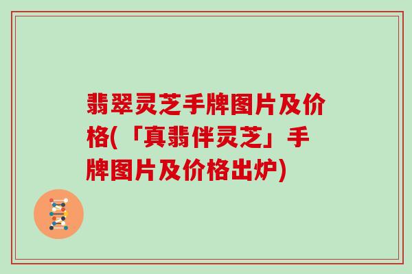 翡翠灵芝手牌图片及价格(「真翡伴灵芝」手牌图片及价格出炉)