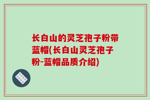 长白山的灵芝孢子粉带蓝帽(长白山灵芝孢子粉-蓝帽品质介绍)