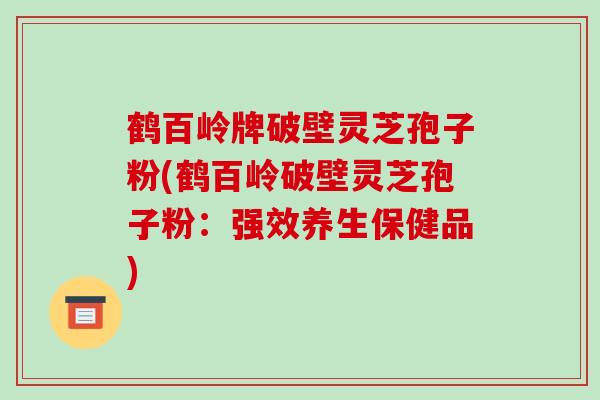 鹤百岭牌破壁灵芝孢子粉(鹤百岭破壁灵芝孢子粉：强效养生保健品)