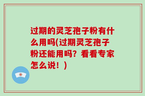 过期的灵芝孢子粉有什么用吗(过期灵芝孢子粉还能用吗？看看专家怎么说！)