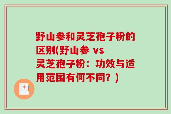 野山参和灵芝孢子粉的区别(野山参 vs 灵芝孢子粉：功效与适用范围有何不同？)