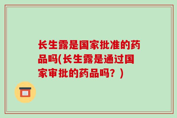 长生露是国家批准的药品吗(长生露是通过国家审批的药品吗？)