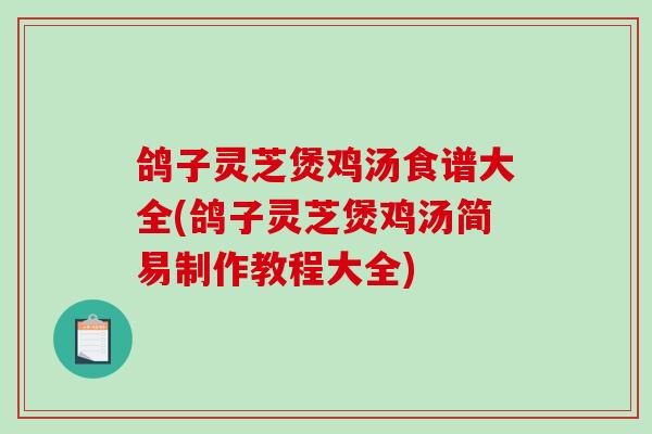 鸽子灵芝煲鸡汤食谱大全(鸽子灵芝煲鸡汤简易制作教程大全)