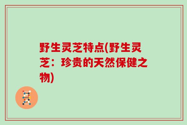 野生灵芝特点(野生灵芝：珍贵的天然保健之物)