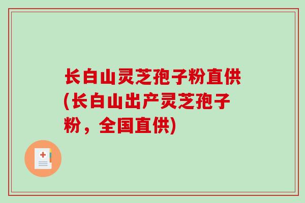 长白山灵芝孢子粉直供(长白山出产灵芝孢子粉，全国直供)