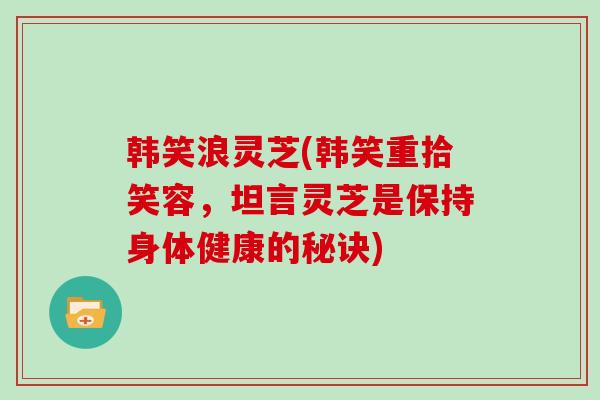 韩笑浪灵芝(韩笑重拾笑容，坦言灵芝是保持身体健康的秘诀)