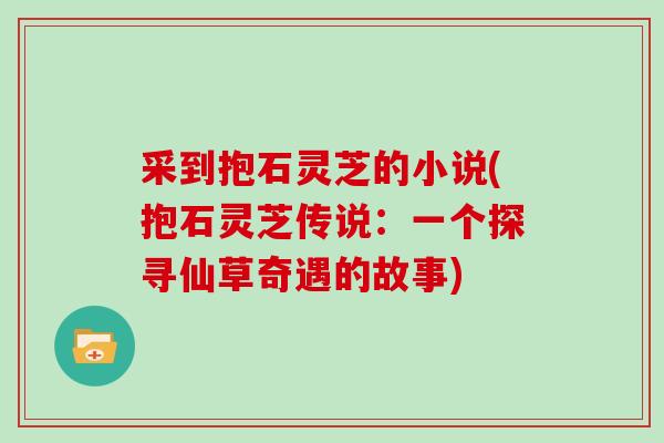 采到抱石灵芝的小说(抱石灵芝传说：一个探寻仙草奇遇的故事)