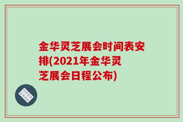 金华灵芝展会时间表安排(2021年金华灵芝展会日程公布)