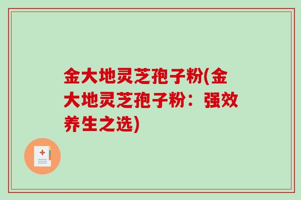 金大地灵芝孢子粉(金大地灵芝孢子粉：强效养生之选)