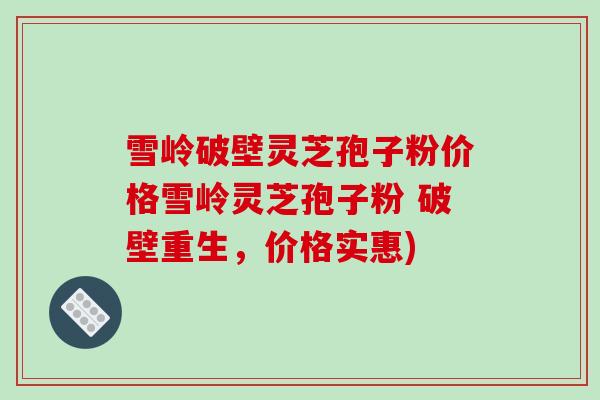 雪岭破壁灵芝孢子粉价格雪岭灵芝孢子粉 破壁重生，价格实惠)