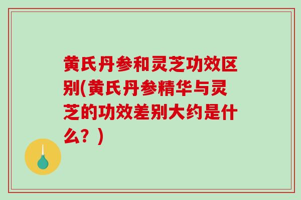 黄氏丹参和灵芝功效区别(黄氏丹参精华与灵芝的功效差别大约是什么？)