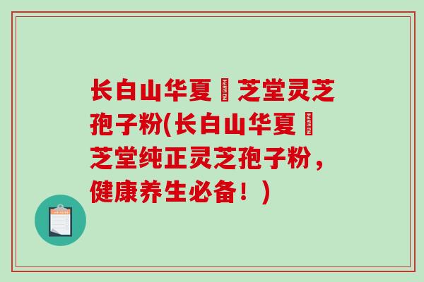 长白山华夏璟芝堂灵芝孢子粉(长白山华夏璟芝堂纯正灵芝孢子粉，健康养生必备！)