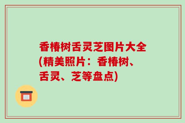香椿树舌灵芝图片大全(精美照片：香椿树、舌灵、芝等盘点)