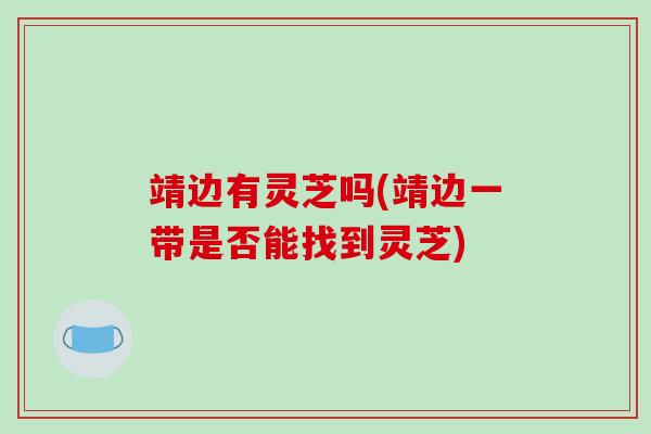 靖边有灵芝吗(靖边一带是否能找到灵芝)