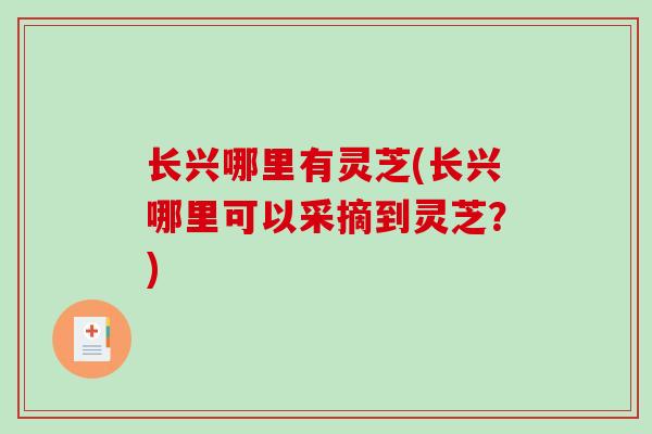 长兴哪里有灵芝(长兴哪里可以采摘到灵芝？)