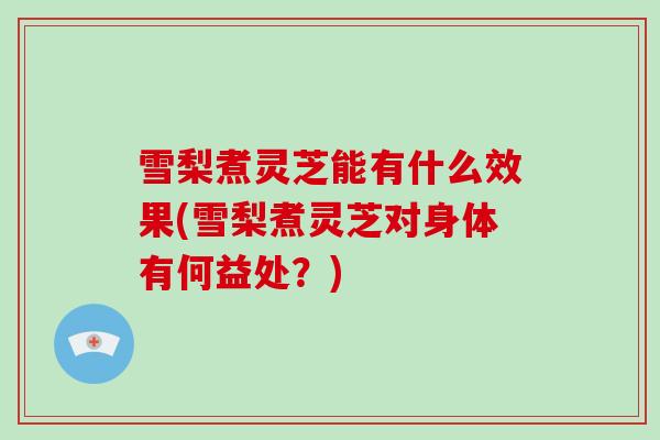 雪梨煮灵芝能有什么效果(雪梨煮灵芝对身体有何益处？)
