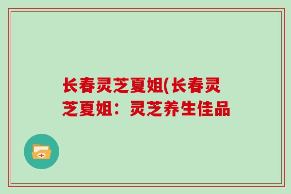 长春灵芝夏姐(长春灵芝夏姐：灵芝养生佳品