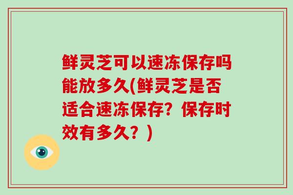 鲜灵芝可以速冻保存吗能放多久(鲜灵芝是否适合速冻保存？保存时效有多久？)